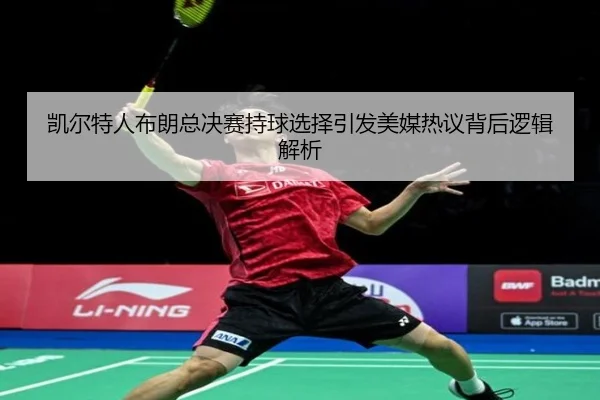 凯尔特人布朗总决赛持球选择引发美媒热议背后逻辑解析