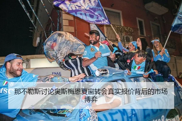 那不勒斯讨论奥斯梅恩夏窗转会真实报价背后的市场博弈