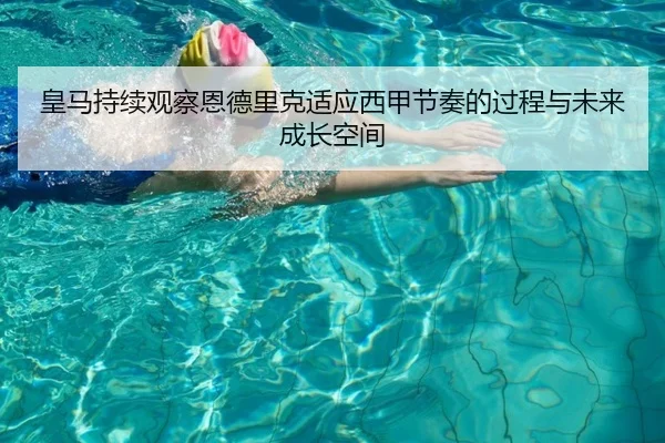 皇马持续观察恩德里克适应西甲节奏的过程与未来成长空间