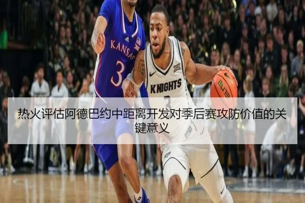 热火评估阿德巴约中距离开发对季后赛攻防价值的关键意义