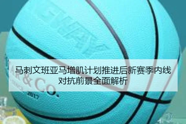 马刺文班亚马增肌计划推进后新赛季内线对抗前景全面解析