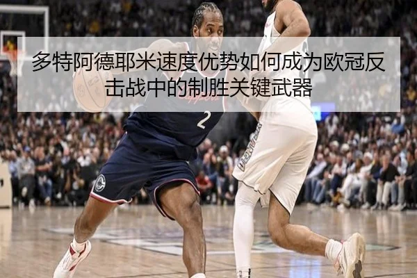 多特阿德耶米速度优势如何成为欧冠反击战中的制胜关键武器