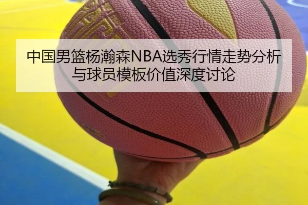 中国男篮杨瀚森NBA选秀行情走势分析与球员模板价值深度讨论
