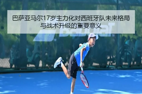 巴萨亚马尔17岁主力化对西班牙队未来格局与战术升级的重要意义