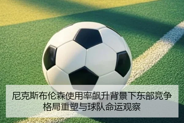 尼克斯布伦森使用率飙升背景下东部竞争格局重塑与球队命运观察