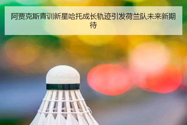 阿贾克斯青训新星哈托成长轨迹引发荷兰队未来新期待