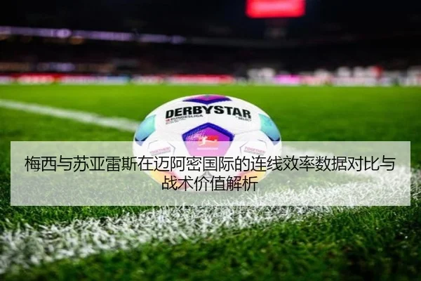 梅西与苏亚雷斯在迈阿密国际的连线效率数据对比与战术价值解析