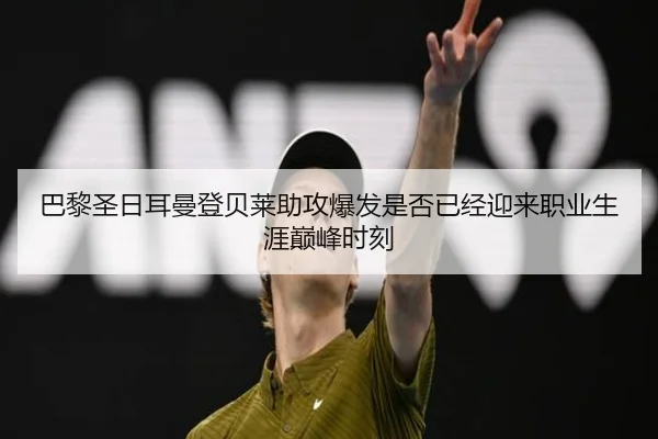 巴黎圣日耳曼登贝莱助攻爆发是否已经迎来职业生涯巅峰时刻