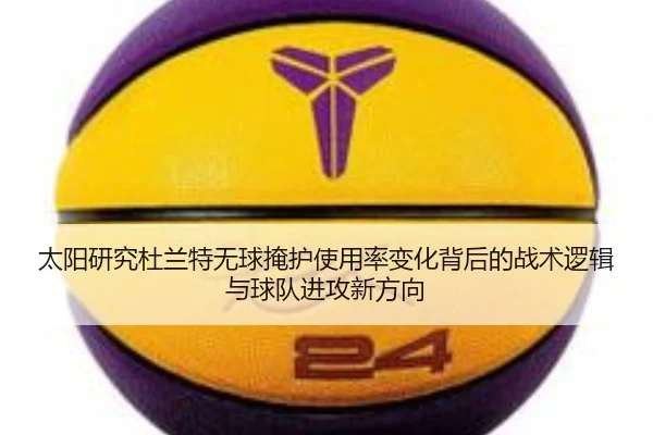太阳研究杜兰特无球掩护使用率变化背后的战术逻辑与球队进攻新方向