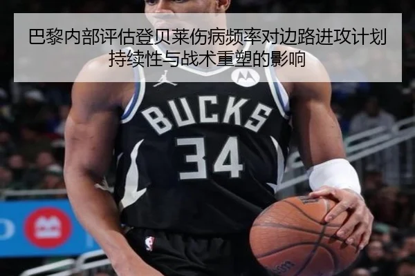 巴黎内部评估登贝莱伤病频率对边路进攻计划持续性与战术重塑的影响
