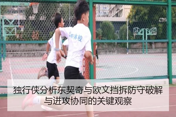 独行侠分析东契奇与欧文挡拆防守破解与进攻协同的关键观察