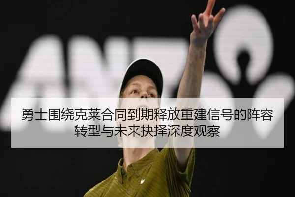 勇士围绕克莱合同到期释放重建信号的阵容转型与未来抉择深度观察