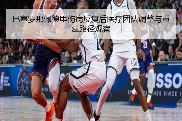 巴塞罗那佩德里伤病反复后医疗团队调整与重建路径观察
