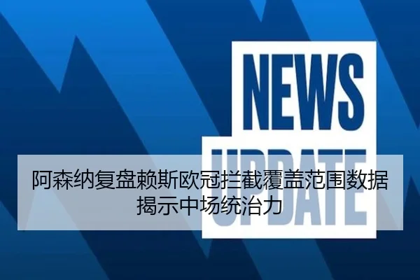 阿森纳复盘赖斯欧冠拦截覆盖范围数据揭示中场统治力