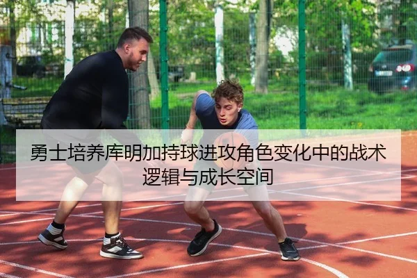 勇士培养库明加持球进攻角色变化中的战术逻辑与成长空间