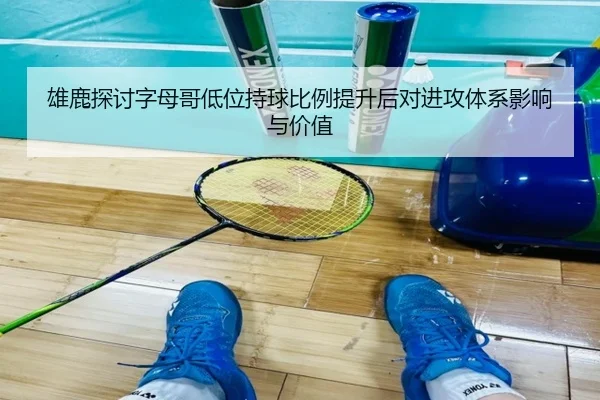 雄鹿探讨字母哥低位持球比例提升后对进攻体系影响与价值