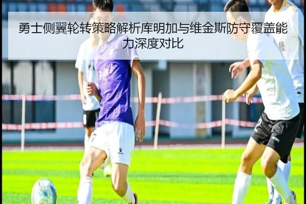 勇士侧翼轮转策略解析库明加与维金斯防守覆盖能力深度对比