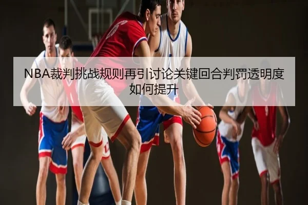 NBA裁判挑战规则再引讨论关键回合判罚透明度如何提升