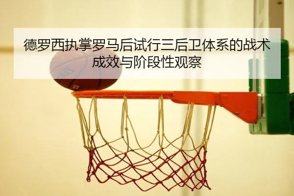 德罗西执掌罗马后试行三后卫体系的战术成效与阶段性观察
