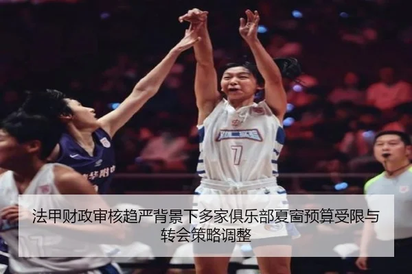 法甲财政审核趋严背景下多家俱乐部夏窗预算受限与转会策略调整