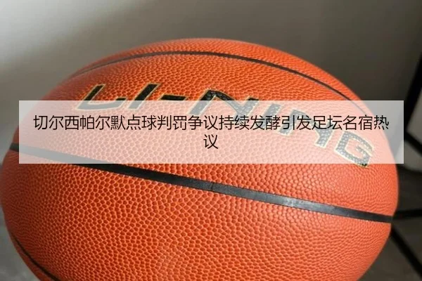 切尔西帕尔默点球判罚争议持续发酵引发足坛名宿热议