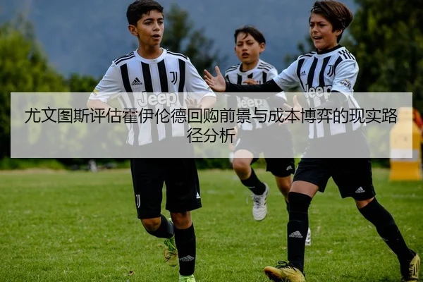 尤文图斯评估霍伊伦德回购前景与成本博弈的现实路径分析