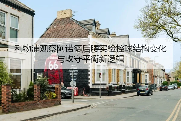 利物浦观察阿诺德后腰实验控球结构变化与攻守平衡新逻辑