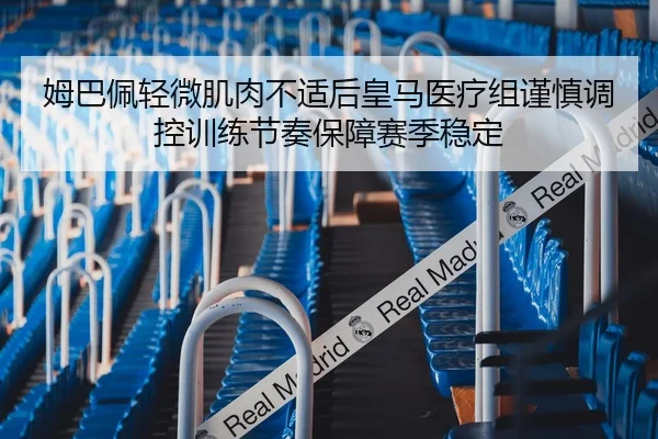 姆巴佩轻微肌肉不适后皇马医疗组谨慎调控训练节奏保障赛季稳定