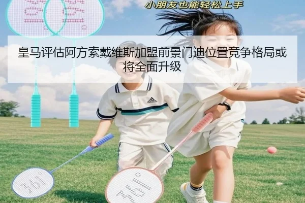 皇马评估阿方索戴维斯加盟前景门迪位置竞争格局或将全面升级