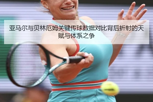 亚马尔与贝林厄姆关键传球数据对比背后折射的天赋与体系之争